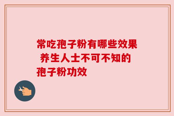 常吃孢子粉有哪些效果 养生人士不可不知的孢子粉功效