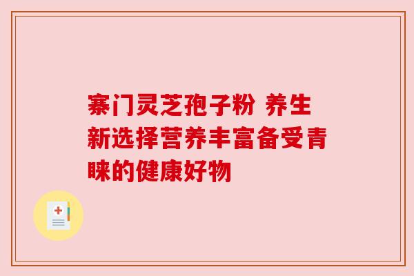 寨门灵芝孢子粉 养生新选择营养丰富备受青睐的健康好物