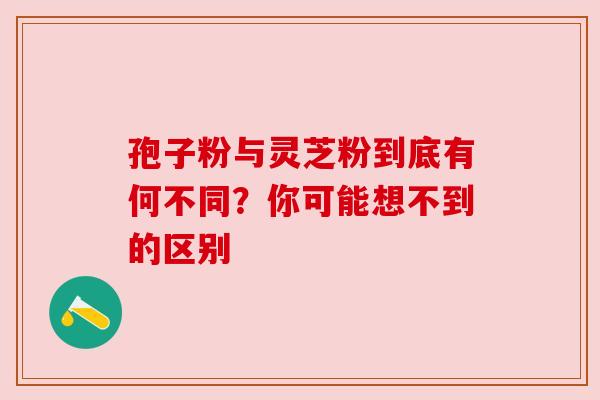 孢子粉与灵芝粉到底有何不同？你可能想不到的区别