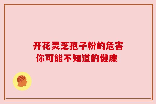 开花灵芝孢子粉的危害 你可能不知道的健康