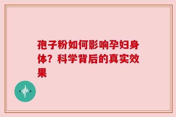 孢子粉如何影响孕妇身体？科学背后的真实效果