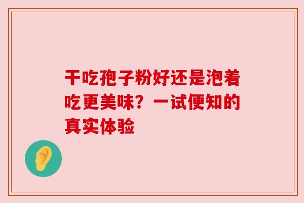 干吃孢子粉好还是泡着吃更美味？一试便知的真实体验