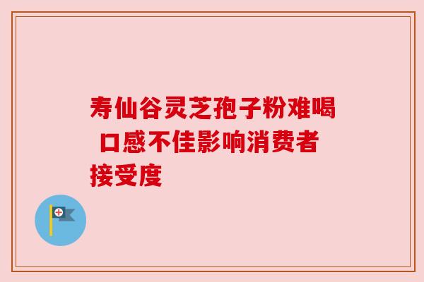 寿仙谷灵芝孢子粉难喝 口感不佳影响消费者接受度