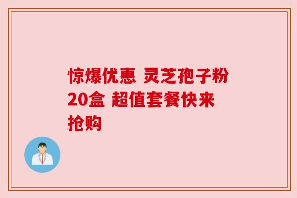 惊爆优惠 灵芝孢子粉20盒 超值套餐快来抢购