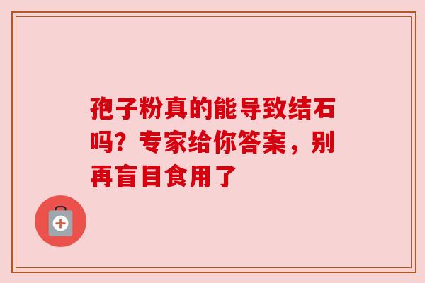 孢子粉真的能导致结石吗？专家给你答案，别再盲目食用了