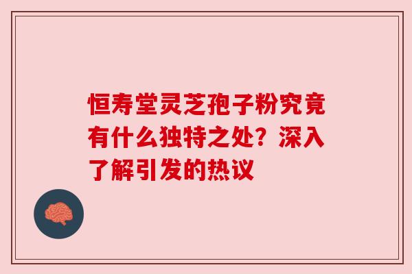 恒寿堂灵芝孢子粉究竟有什么独特之处？深入了解引发的热议