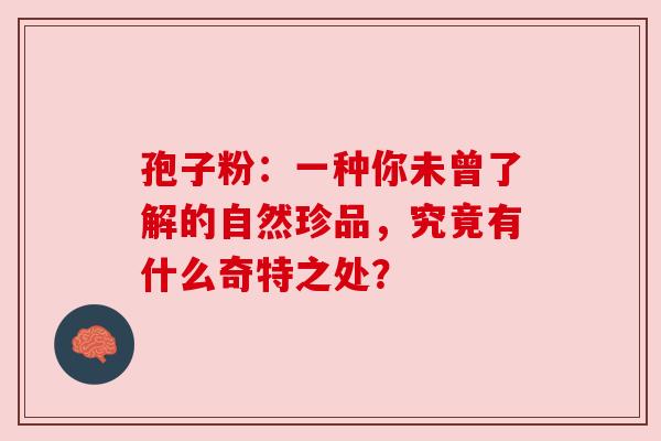 孢子粉：一种你未曾了解的自然珍品，究竟有什么奇特之处？