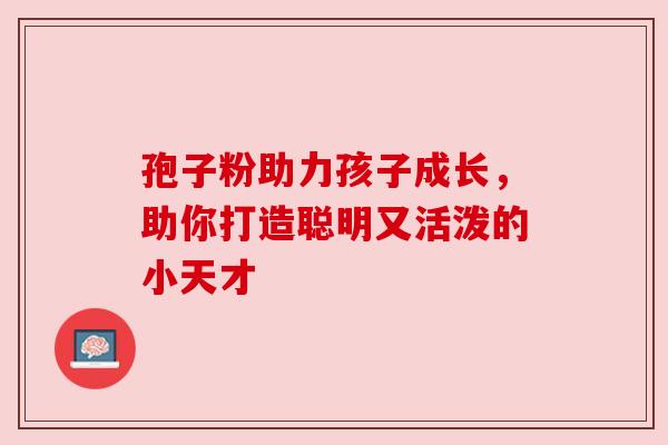 孢子粉助力孩子成长，助你打造聪明又活泼的小天才