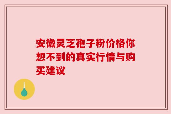 安徽灵芝孢子粉价格你想不到的真实行情与购买建议