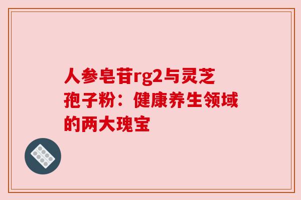 人参皂苷rg2与灵芝孢子粉：健康养生领域的两大瑰宝