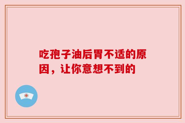 吃孢子油后胃不适的原因，让你意想不到的