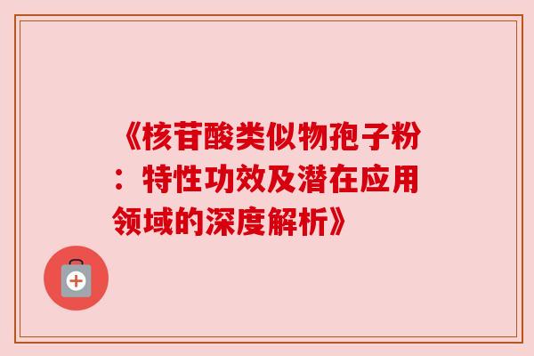 《核苷酸类似物孢子粉：特性功效及潜在应用领域的深度解析》