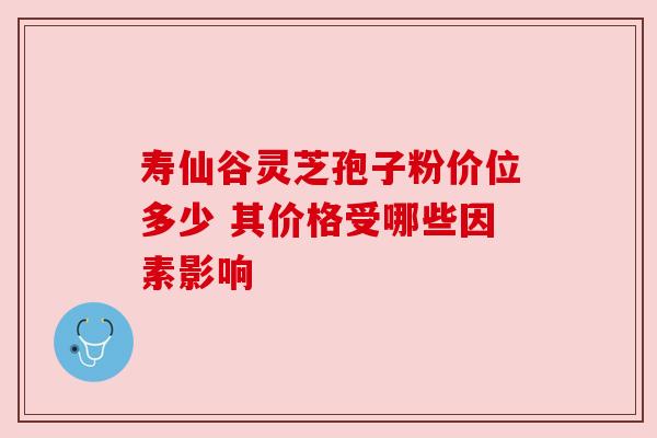 寿仙谷灵芝孢子粉价位多少 其价格受哪些因素影响