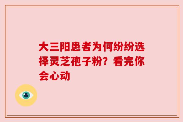 大三阳患者为何纷纷选择灵芝孢子粉？看完你会心动