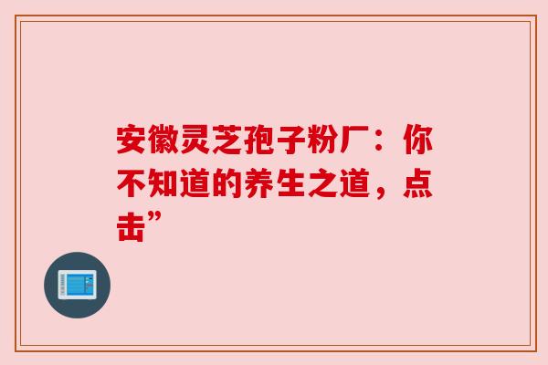 安徽灵芝孢子粉厂：你不知道的养生之道，点击”