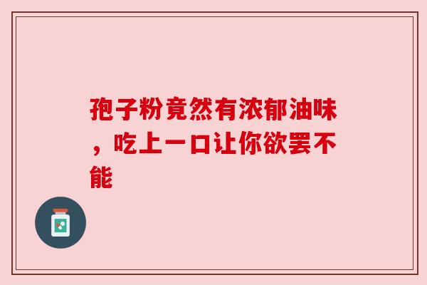 孢子粉竟然有浓郁油味，吃上一口让你欲罢不能