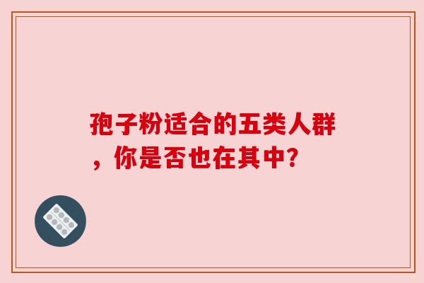 孢子粉适合的五类人群，你是否也在其中？