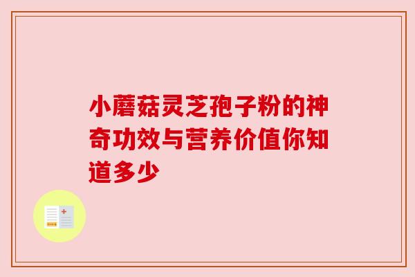 小蘑菇灵芝孢子粉的神奇功效与营养价值你知道多少