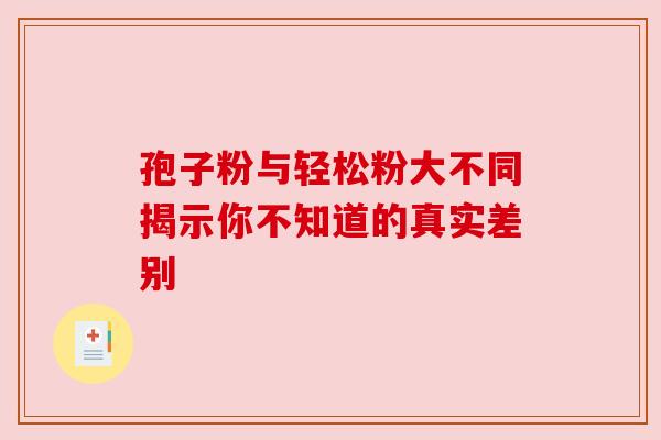 孢子粉与轻松粉大不同揭示你不知道的真实差别