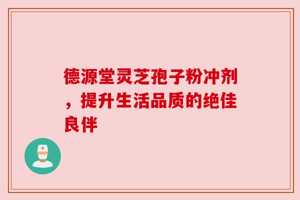 德源堂灵芝孢子粉冲剂，提升生活品质的绝佳良伴