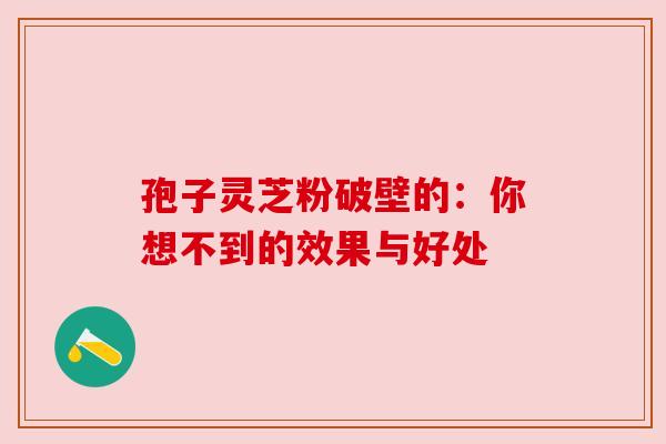 孢子灵芝粉破壁的：你想不到的效果与好处