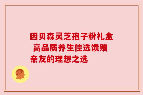 因贝森灵芝孢子粉礼盒 高品质养生佳选馈赠亲友的理想之选