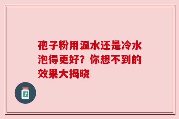 孢子粉用温水还是冷水泡得更好？你想不到的效果大揭晓