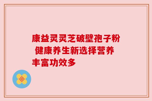 康益灵灵芝破壁孢子粉 健康养生新选择营养丰富功效多