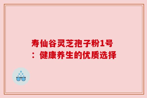 寿仙谷灵芝孢子粉1号：健康养生的优质选择