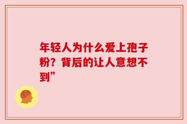 年轻人为什么爱上孢子粉？背后的让人意想不到”