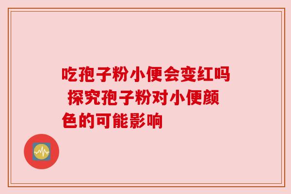 吃孢子粉小便会变红吗 探究孢子粉对小便颜色的可能影响