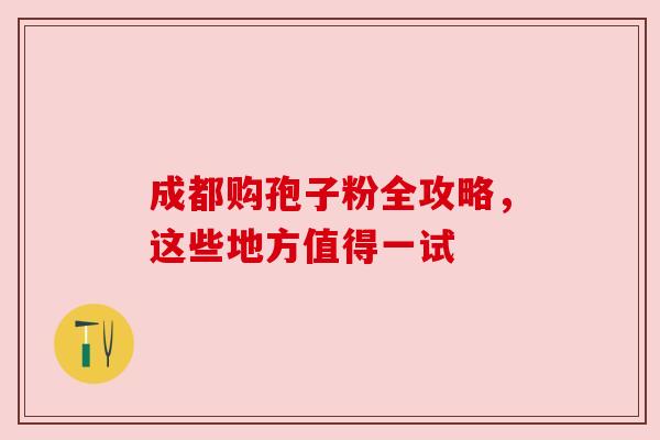 成都购孢子粉全攻略，这些地方值得一试