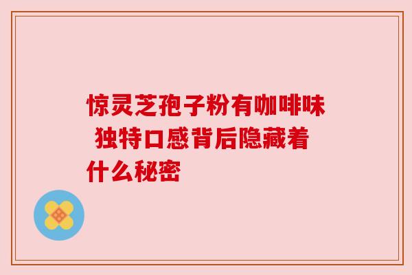 惊灵芝孢子粉有咖啡味 独特口感背后隐藏着什么秘密